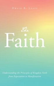 The Faith: Understanding the Principles of Kingdom Faith from Expectation to Manifestation
