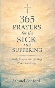 365 Prayers for the Sick and Suffering: Daily Prayers for Healing, Peace, and Hope