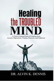 Healing The Troubled Mind: A Christ-Centered Path To Freedom From Anxiety, Depression, Trauma, Paranoia, And Addiction