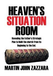 Heaven's Situation Room: Revealing the Father's Strategic Plan to Build the church from its Beginning to the End.