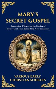 Mary's Secret Gospel:  Apocryphal Writings on the Mother of Jesus-Lost Texts Beyond the New Testament