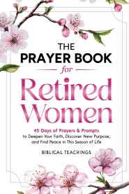 The Prayer Book for Retired Women: 45 Days of Prayers & Prompts to Deepen Your Faith, Discover New Purpose, and Find Peace in This Season of Life