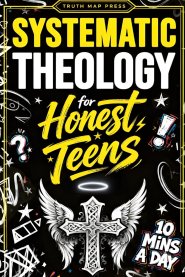 Systematic Theology for Honest Teens: Crush Your Doubts, Confidently Defend Your Faith, and Master Deep Bible Doctrine With Just 10 Minutes a Day