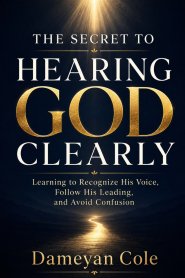 THE SECRET TO HEARING GOD CLEARLY: Learning to Recognize His Voice, Follow His Leading, and Avoid Confusion