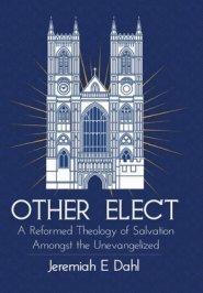 Other Elect: A Reformed Theology of Salvation Amongst the Unevangelized