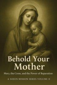 BEHOLD YOUR MOTHER: Mary, the Cross, and the Power of Reparation