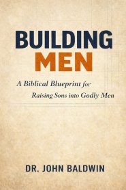 BUILDING MEN : A Biblical Blueprint for Raising Sons into Godly Men