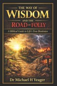 The Way of Wisdom and the Road of Folly: A Biblical Guide to Life's Two Destinies