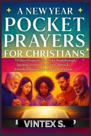 A NEW YEAR POCKET PRAYERS FOR CHRISTIANS: 70 Short Powerful Prayers for Breakthrough, Spiritual Victory, Protection, Peace & Abundant Blessings Every