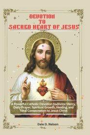 DEVOTION TO THE SACRED HEART OF JESUS: A Powerful Catholic Devotion to Divine Mercy, Daily Prayer, Spiritual Growth, Healing, and Total Consecration t