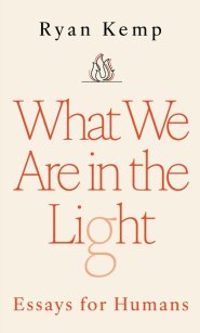 What We Are in the Light: Essays for Humans