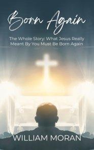 Born Again: The Whole Story What Did Jesus Really Mean By "You Must Be Born Again"?: What