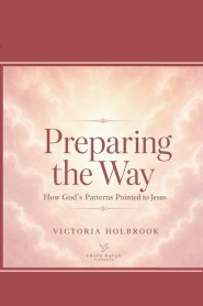 Preparing The Way: How Gods Patterns Pointed to Jesus