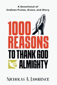 1000 REASONS TO THANK GOD ALMIGHTY: A Devotional of Endless Praise, Grace, and Glory