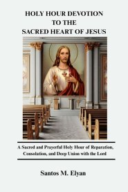 HOLY HOUR DEVOTION TO THE SACRED HEART OF JESUS :  A Sacred and Prayerful Holy Hour of Reparation, Consolation, and Deep Union with the Lord