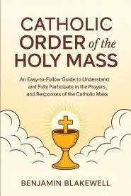 Catholic Order of the Holy Mass: An Easy-to-Follow Guide to Understand and Fully Participate in the Prayers and Responses of the Catholic Mass
