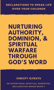 Declarations to Speak Life Over Your Children: Nurturing Authority, Dominion, and Spiritual Warfare Through God's Word