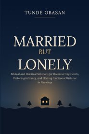 Married But Lonely: Biblical and Practical Solutions for Reconnecting Hearts, Restoring Intimacy, and Healing Emotional Distance in Marriage