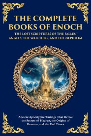 The Complete Books of Enoch - The Lost Scriptures of the Fallen Angels, the Watchers, and the Nephilim: Ancient Apocalyptic Writings That Reveal the S