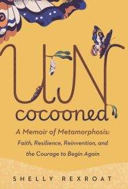 Uncocooned: A Memoir of Metamorphosis: Faith, Resilience, Reinvention, and the Courage to Begin Again
