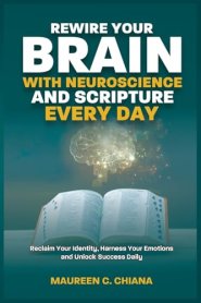 Rewire Your Brain with Neuroscience and Scripture Everyday: Reclaim Your Identity, Harness Your Emotions and Unlock Success Daily