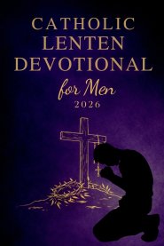 Catholic Lenten Devotional for Men 2026: A 40-Day Journey of Scripture, Prayer, and Reflection to Deepen Faith and Live with Purpose from Ash Wednesda