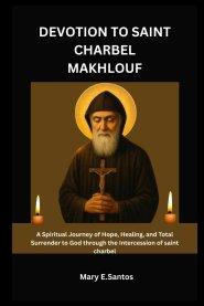 DEVOTION TO SAINT CHARBEL MAKHLOUF: A Spiritual Journey of Hope, Healing, and Total Surrender to God through the Intercession of saint charbel
