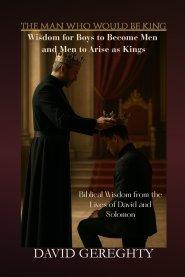 The Man Who Would Be King: Wisdom for Boys to Become Men and Men to Arise as Kings