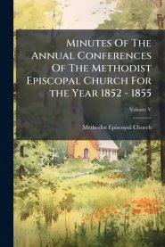 Minutes Of The Annual Conferences Of The Methodist Episcopal Church For the Year 1852 - 1855