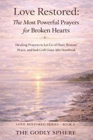 Love Restored: The Most Powerful Prayers for Broken Hearts: Healing Prayers to Let Go of Hurt, Restore Peace, and Seek God's Grace After Heartbreak