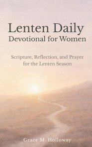 Lenten Daily Devotional for Women: Scripture, Reflection, and Prayer for the Lenten Season - A 40-Day Journey of Faith, Hope, and Renewal