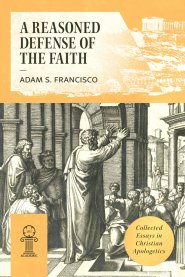 A Reasoned Defense of the Faith: Collected Essays in Christian Apologetics