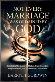Not Every Marriage Was Ordained by God: Reclaiming the Sacred Institution from Deception, Misplaced Faith, and the Enemy's Counterfeits