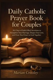 Daily Catholic Prayer  Book for Couples: 365 Days of Faith-Filled Devotions to Strengthen Your Marriage, Deepen Your Love, and Draw You Closer to God