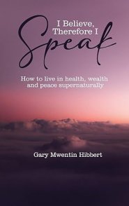 I Believe Therefore I Speak: How to live in health, wealth and peace supernaturally