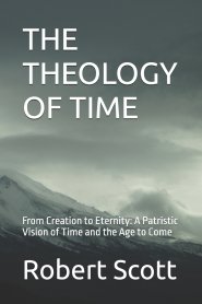 THE THEOLOGY OF TIME: From Creation to Eternity: A Patristic Vision of Time and the Age to Come