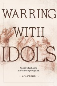 Warring with Idols – An Introduction to Reformed Apologetics