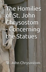 The Homilies of St. John Chrysostom - Concerning the Statues