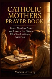 CATHOLIC MOTHERS PRAYER BOOK: Prayers That Cover, Protect, and Transform Your Children When Your Arms Cannot Reach Them