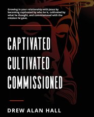 Captivated, Cultivated, Commissioned: Growing in Your Relationship with Jesus by Becoming Captivated by Who He Is, Cultivated by What he Thought, and