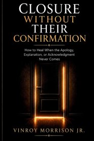 Closure Without Their Confirmation:   How to Heal When the Apology, Explanation, or Acknowledgment Never Comes