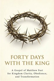 Forty Days with the King: A Forty-Day Journey Through the Gospel of Matthew