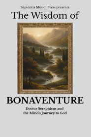 The Wisdom of Bonaventure: Doctor Seraphicus and the Mind's Journey to God