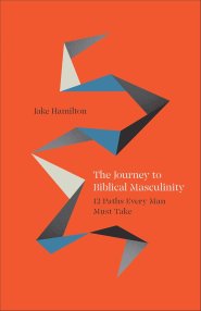 Journey to Biblical Masculinity: 12 Paths Every Man Must Take