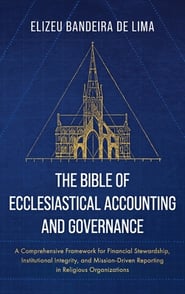The Bible of Ecclesiastical Accounting and Governance: A Comprehensive Framework for Financial Stewardship, Institutional Integrity, and Mission-Drive