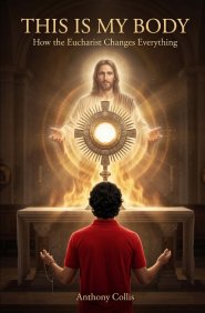 This is My Body: How the Eucharist Changes Everything
