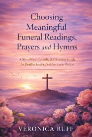 Choosing Meaningful Funeral Readings, Prayers and Hymns: A Simplified Catholic & Christian Guide for Families Making Decisions Under Pressure