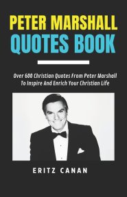 PETER MARSHALL QUOTES BOOK: Over 600 Christian Quotes From Peter Marshall To Inspire And Enrich Your Christian Life