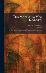 The Man Who Was Nobody: Or How Saint Francis of Assisi Won the Heart of the World