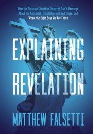 Explaining Revelation: How the Christian Churches Distorted God's Warnings About the Antichrist, Tribulation, and End Times, and Where the Bi
